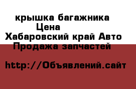 крышка багажника › Цена ­ 3 500 - Хабаровский край Авто » Продажа запчастей   